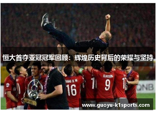 恒大首夺亚冠冠军回顾：辉煌历史背后的荣耀与坚持