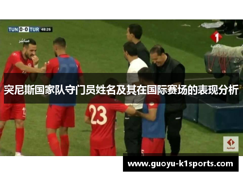 突尼斯国家队守门员姓名及其在国际赛场的表现分析