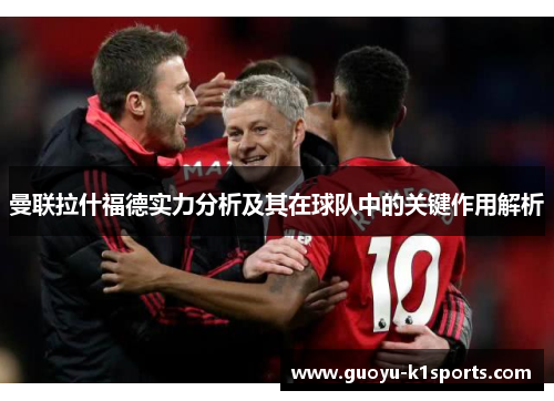 曼联拉什福德实力分析及其在球队中的关键作用解析