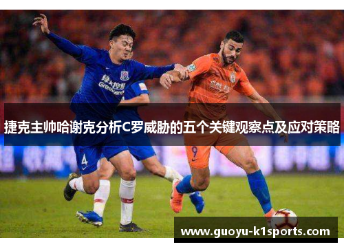 捷克主帅哈谢克分析C罗威胁的五个关键观察点及应对策略