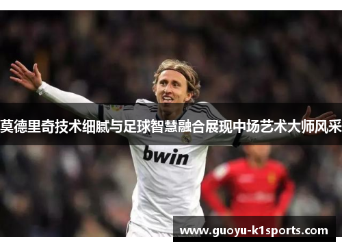 莫德里奇技术细腻与足球智慧融合展现中场艺术大师风采