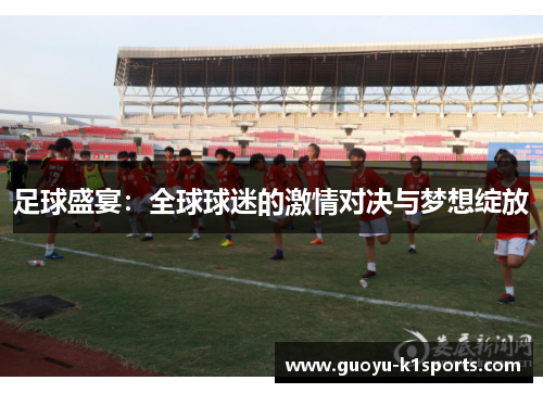 足球盛宴：全球球迷的激情对决与梦想绽放