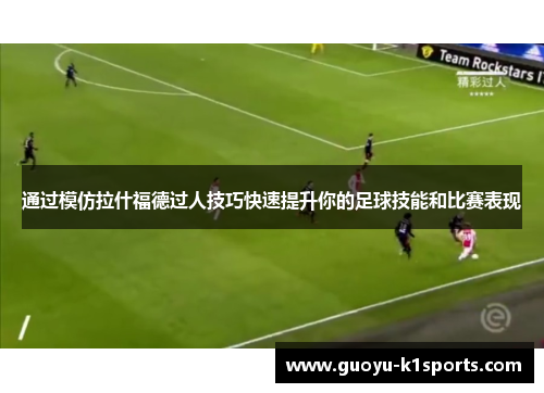 通过模仿拉什福德过人技巧快速提升你的足球技能和比赛表现