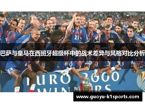 巴萨与皇马在西班牙超级杯中的战术差异与风格对比分析