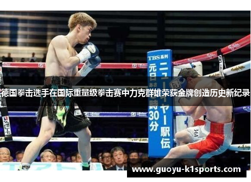 德国拳击选手在国际重量级拳击赛中力克群雄荣获金牌创造历史新纪录
