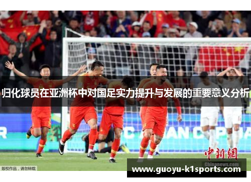 归化球员在亚洲杯中对国足实力提升与发展的重要意义分析