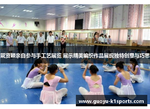 戴资颖亲自参与手工艺展览 展示精美编织作品展现独特创意与巧思