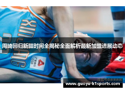 周琦回归新疆时间全揭秘全面解析最新加盟进展动态