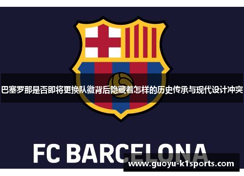 巴塞罗那是否即将更换队徽背后隐藏着怎样的历史传承与现代设计冲突