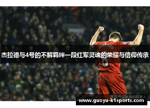 杰拉德与4号的不解羁绊一段红军灵魂的荣耀与信仰传承