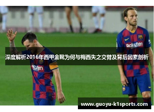 深度解析2016年西甲金靴为何与梅西失之交臂及背后因素剖析