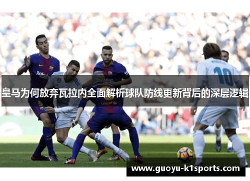 皇马为何放弃瓦拉内全面解析球队防线更新背后的深层逻辑