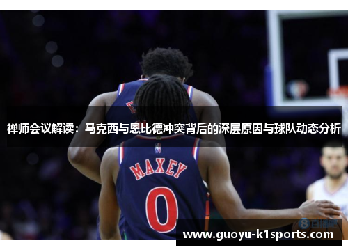 禅师会议解读：马克西与恩比德冲突背后的深层原因与球队动态分析