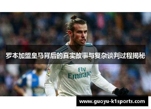 罗本加盟皇马背后的真实故事与复杂谈判过程揭秘