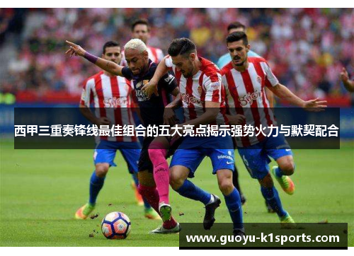 西甲三重奏锋线最佳组合的五大亮点揭示强势火力与默契配合