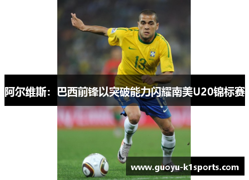 阿尔维斯：巴西前锋以突破能力闪耀南美U20锦标赛