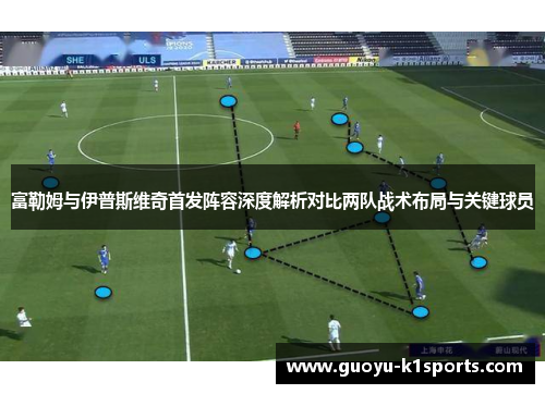 富勒姆与伊普斯维奇首发阵容深度解析对比两队战术布局与关键球员 富勒姆与伊普斯维奇首发阵容深度解析对比两队战术布局与关键球员
