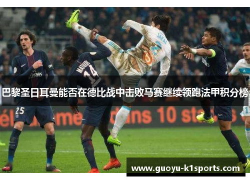 巴黎圣日耳曼能否在德比战中击败马赛继续领跑法甲积分榜