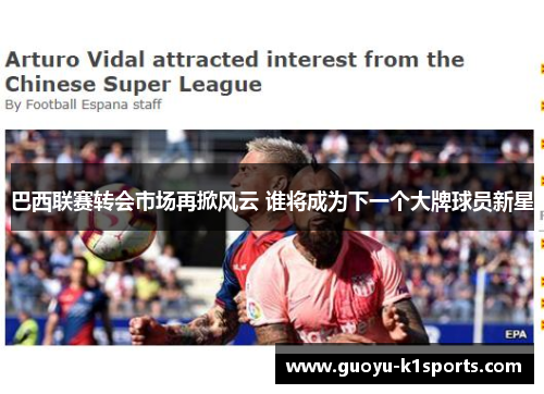 巴西联赛转会市场再掀风云 谁将成为下一个大牌球员新星 巴西联赛转会市场再掀风云 谁将成为下一个大牌球员新星