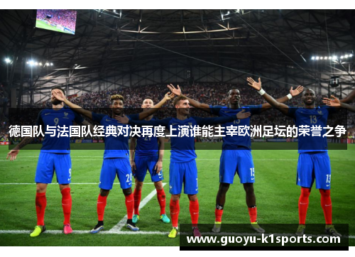 德国队与法国队经典对决再度上演谁能主宰欧洲足坛的荣誉之争 德国队与法国队经典对决再度上演谁能主宰欧洲足坛的荣誉之争