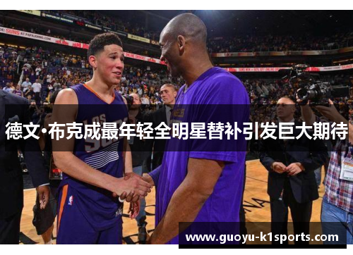 德文·布克成最年轻全明星替补引发巨大期待 德文·布克成最年轻全明星替补引发巨大期待