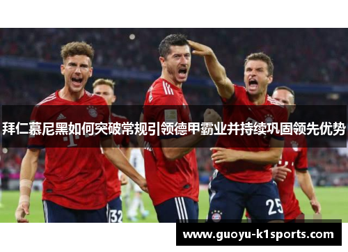 拜仁慕尼黑如何突破常规引领德甲霸业并持续巩固领先优势 拜仁慕尼黑如何突破常规引领德甲霸业并持续巩固领先优势