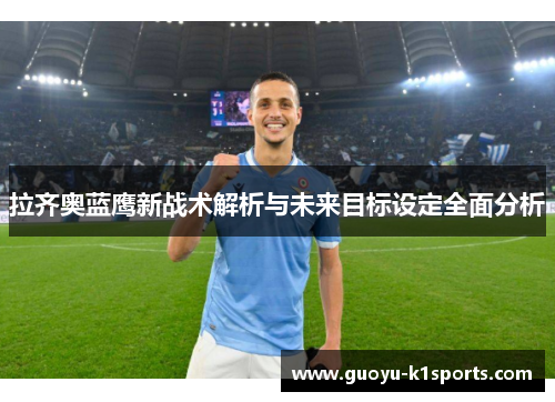 拉齐奥蓝鹰新战术解析与未来目标设定全面分析 拉齐奥蓝鹰新战术解析与未来目标设定全面分析