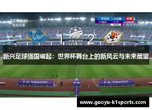 新兴足球强国崛起:世界杯舞台上的新风云与未来展望 新兴足球强国崛起:世界杯舞台上的新风云与未来展望