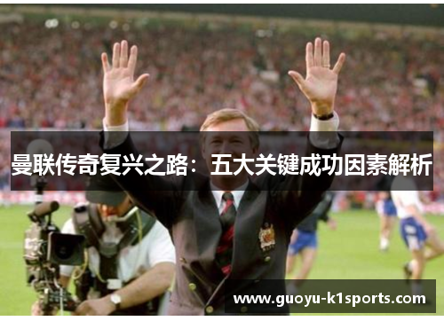 曼联传奇复兴之路:五大关键成功因素解析 曼联传奇复兴之路:五大关键成功因素解析