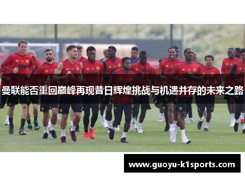 曼联能否重回巅峰再现昔日辉煌挑战与机遇并存的未来之路 曼联能否重回巅峰再现昔日辉煌挑战与机遇并存的未来之路