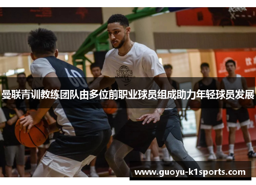 曼联青训教练团队由多位前职业球员组成助力年轻球员发展 曼联青训教练团队由多位前职业球员组成助力年轻球员发展