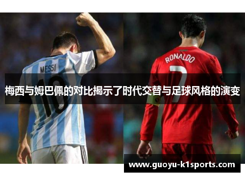 梅西与姆巴佩的对比揭示了时代交替与足球风格的演变 梅西与姆巴佩的对比揭示了时代交替与足球风格的演变