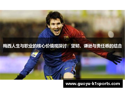 梅西人生与职业的核心价值观探讨:坚韧、谦逊与责任感的结合 梅西人生与职业的核心价值观探讨:坚韧、谦逊与责任感的结合