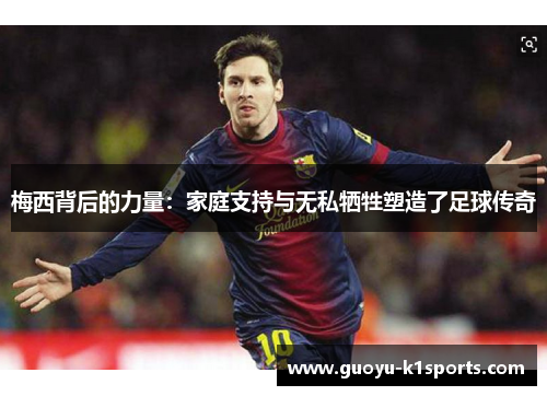 梅西背后的力量:家庭支持与无私牺牲塑造了足球传奇 梅西背后的力量:家庭支持与无私牺牲塑造了足球传奇