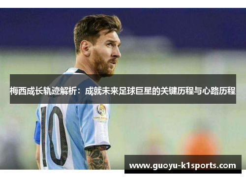 梅西成长轨迹解析:成就未来足球巨星的关键历程与心路历程 梅西成长轨迹解析:成就未来足球巨星的关键历程与心路历程