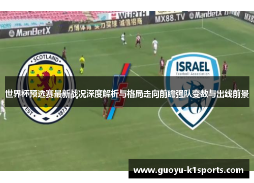世界杯预选赛最新战况深度解析与格局走向前瞻强队变数与出线前景 世界杯预选赛最新战况深度解析与格局走向前瞻强队变数与出线前景