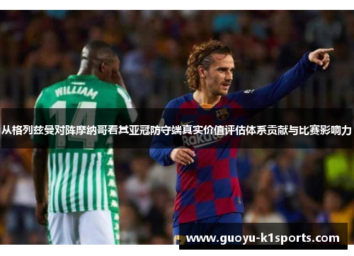 从格列兹曼对阵摩纳哥看其亚冠防守端真实价值评估体系贡献与比赛影响力 从格列兹曼对阵摩纳哥看其亚冠防守端真实价值评估体系贡献与比赛影响力