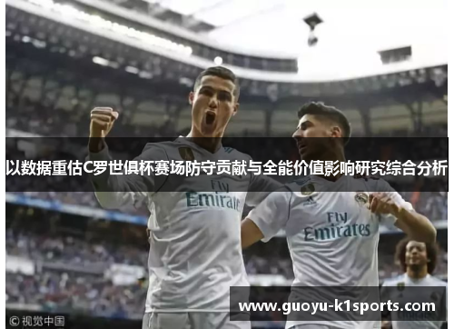 以数据重估C罗世俱杯赛场防守贡献与全能价值影响研究综合分析 以数据重估C罗世俱杯赛场防守贡献与全能价值影响研究综合分析