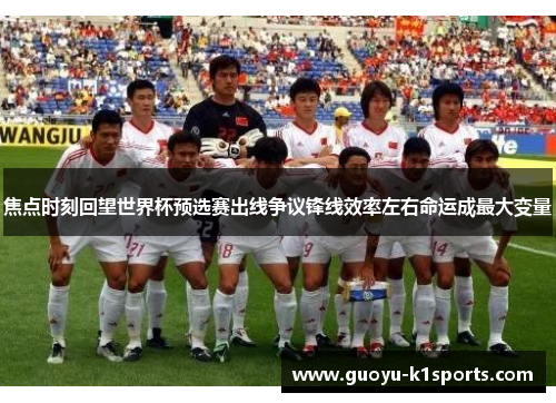 焦点时刻回望世界杯预选赛出线争议锋线效率左右命运成最大变量
