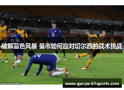 破解蓝色风暴 曼市如何应对切尔西的战术挑战
