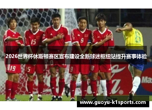 2026世界杯休斯顿赛区宣布建设全新球迷枢纽站提升赛事体验