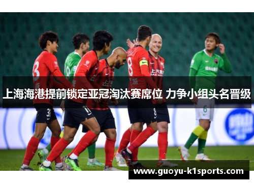 上海海港提前锁定亚冠淘汰赛席位 力争小组头名晋级