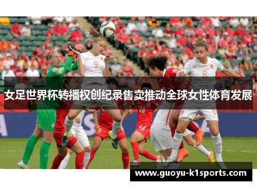 女足世界杯转播权创纪录售卖推动全球女性体育发展