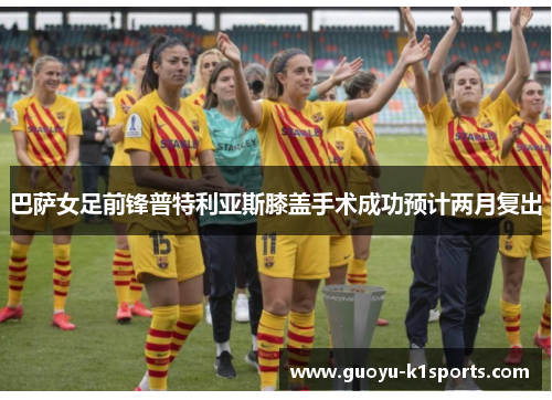 巴萨女足前锋普特利亚斯膝盖手术成功预计两月复出