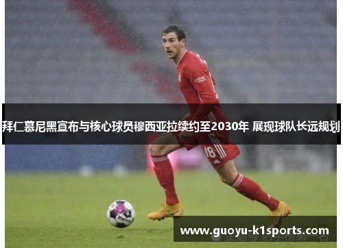 拜仁慕尼黑宣布与核心球员穆西亚拉续约至2030年 展现球队长远规划