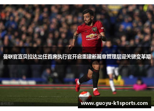 曼联官宣贝拉达出任首席执行官开启重建新篇章管理层迎关键变革期