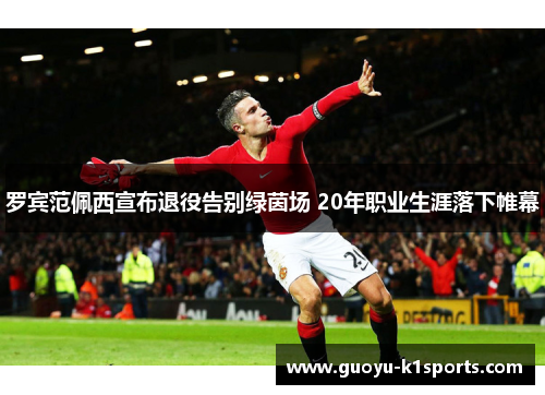 罗宾范佩西宣布退役告别绿茵场 20年职业生涯落下帷幕 罗宾范佩西宣布退役告别绿茵场 20年职业生涯落下帷幕