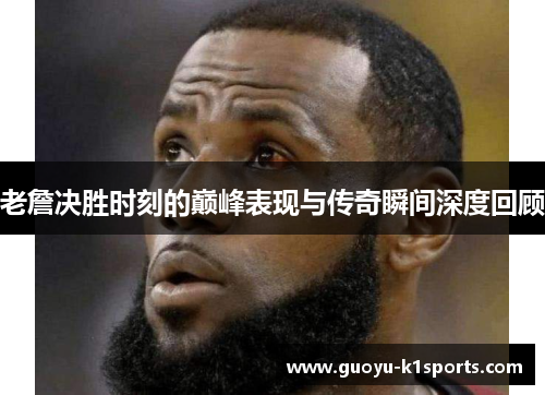 老詹决胜时刻的巅峰表现与传奇瞬间深度回顾