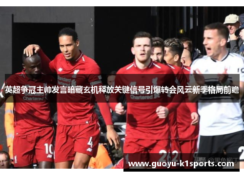 英超争冠主帅发言暗藏玄机释放关键信号引爆转会风云新季格局前瞻